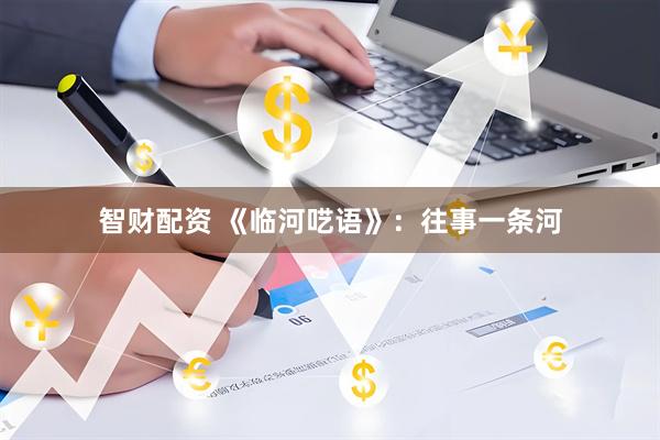 智财配资 《临河呓语》：往事一条河