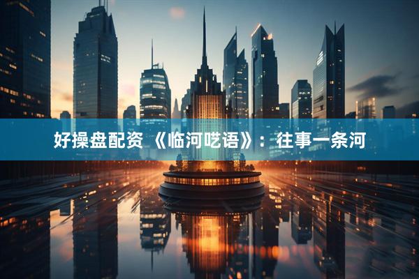 好操盘配资 《临河呓语》：往事一条河