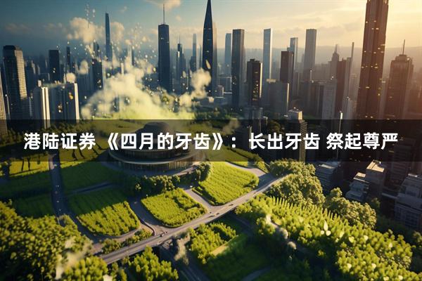 港陆证券 《四月的牙齿》：长出牙齿 祭起尊严