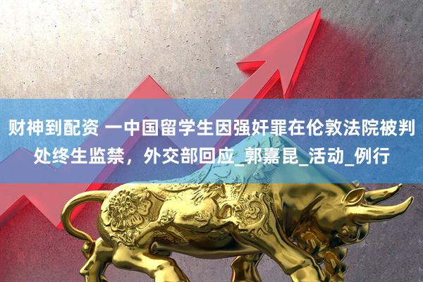 财神到配资 一中国留学生因强奸罪在伦敦法院被判处终生监禁，外交部回应_郭嘉昆_活动_例行