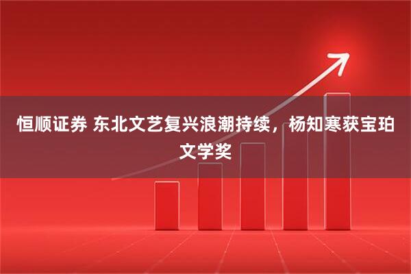 恒顺证券 东北文艺复兴浪潮持续，杨知寒获宝珀文学奖
