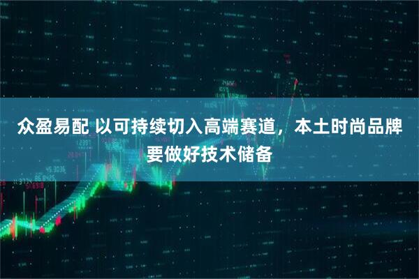 众盈易配 以可持续切入高端赛道，本土时尚品牌要做好技术储备