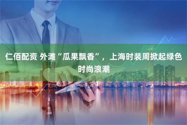 仁佰配资 外滩“瓜果飘香”，上海时装周掀起绿色时尚浪潮