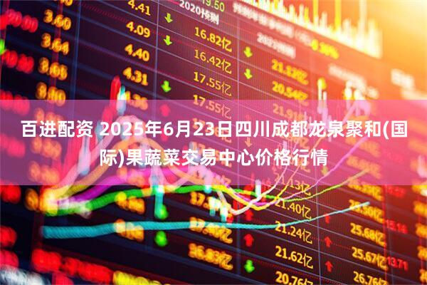 百进配资 2025年6月23日四川成都龙泉聚和(国际)果蔬菜交易中心价格行情
