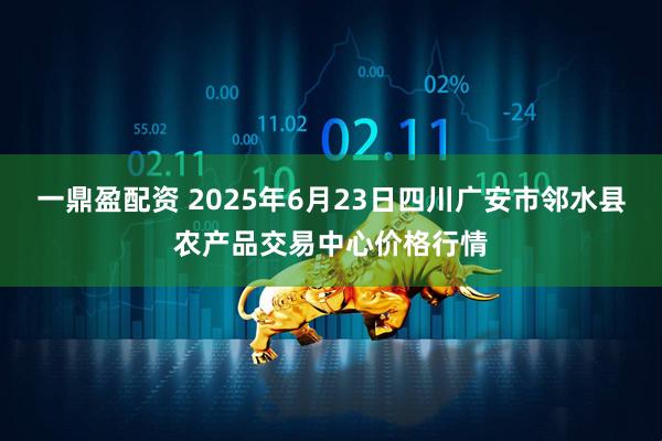 一鼎盈配资 2025年6月23日四川广安市邻水县农产品交易中心价格行情