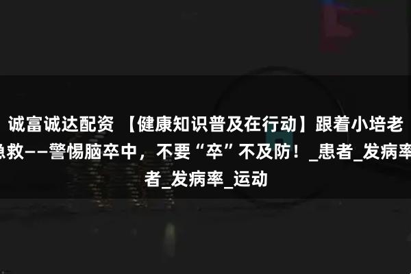 诚富诚达配资 【健康知识普及在行动】跟着小培老师学急救——警惕脑卒中，不要“卒”不及防！_患者_发病率_运动