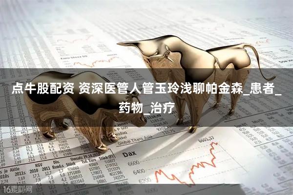 点牛股配资 资深医管人管玉玲浅聊帕金森_患者_药物_治疗