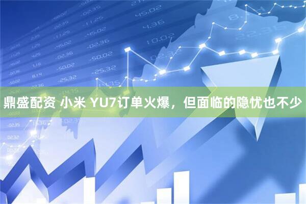 鼎盛配资 小米 YU7订单火爆，但面临的隐忧也不少