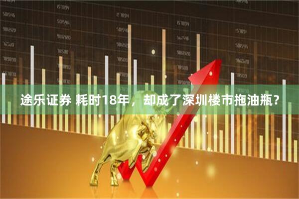 途乐证券 耗时18年，却成了深圳楼市拖油瓶？