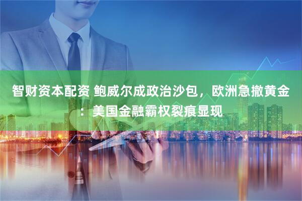 智财资本配资 鲍威尔成政治沙包，欧洲急撤黄金：美国金融霸权裂痕显现