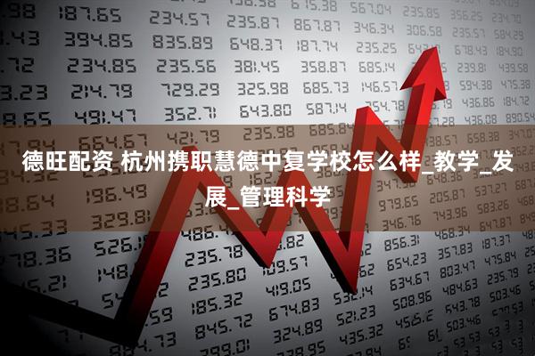 德旺配资 杭州携职慧德中复学校怎么样_教学_发展_管理科学