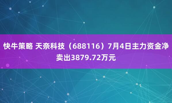 快牛策略 天奈科技（688116）7月4日主力资金净卖出3879.72万元