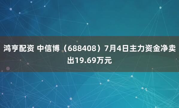 鸿亨配资 中信博（688408）7月4日主力资金净卖出19.69万元