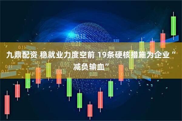 九鼎配资 稳就业力度空前 19条硬核措施为企业“减负输血”
