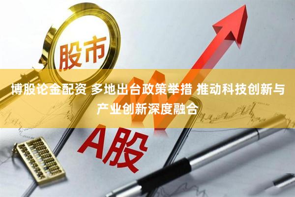 博股论金配资 多地出台政策举措 推动科技创新与产业创新深度融合