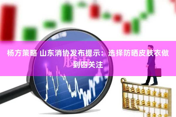 杨方策略 山东消协发布提示：选择防晒皮肤衣做到四关注