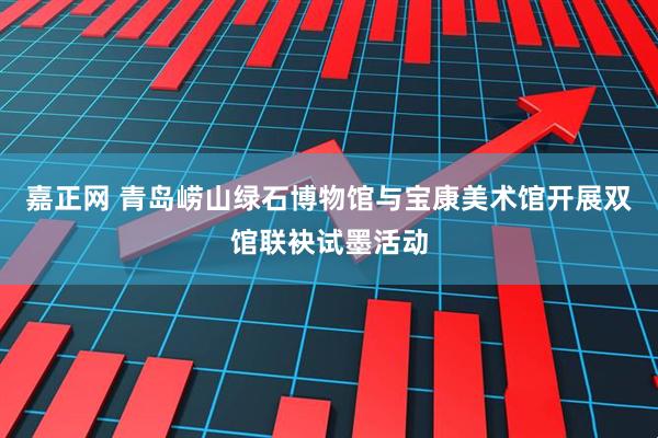 嘉正网 青岛崂山绿石博物馆与宝康美术馆开展双馆联袂试墨活动