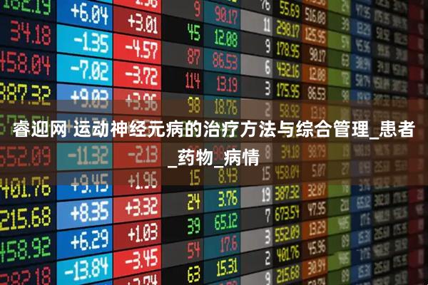 睿迎网 运动神经元病的治疗方法与综合管理_患者_药物_病情