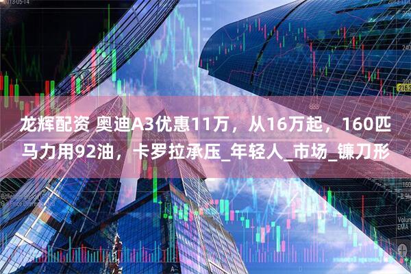 龙辉配资 奥迪A3优惠11万，从16万起，160匹马力用92油，卡罗拉承压_年轻人_市场_镰刀形