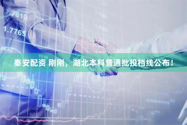 秦安配资 刚刚,湖北本科普通批投档线公布!