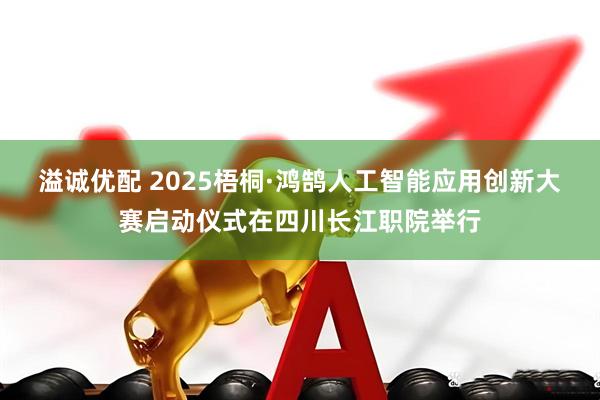 溢诚优配 2025梧桐·鸿鹄人工智能应用创新大赛启动仪式在四川长江职院举行