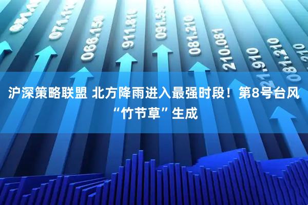 沪深策略联盟 北方降雨进入最强时段！第8号台风“竹节草”生成