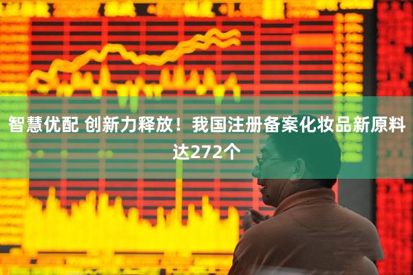 智慧优配 创新力释放！我国注册备案化妆品新原料达272个