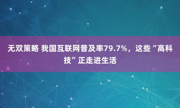 无双策略 我国互联网普及率79.7%，这些“高科技”正走进生活