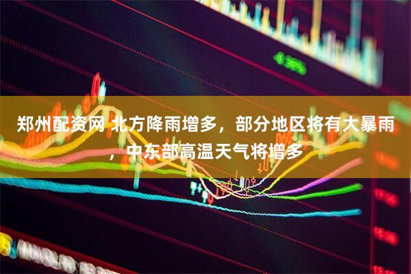 郑州配资网 北方降雨增多，部分地区将有大暴雨，中东部高温天气将增多