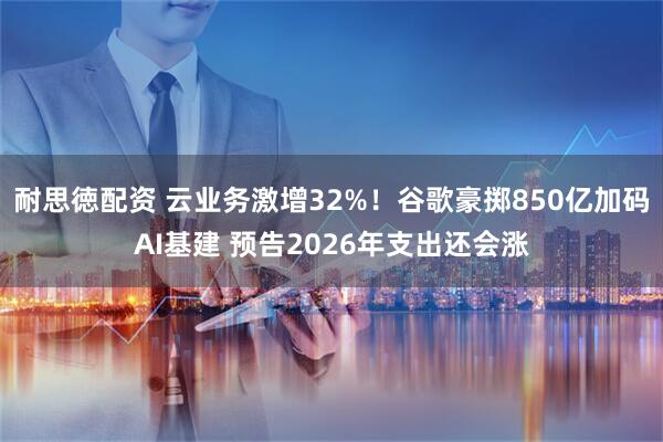 耐思徳配资 云业务激增32%！谷歌豪掷850亿加码AI基建 预告2026年支出还会涨