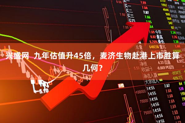 兴盛网  九年估值升45倍，麦济生物赴港上市胜算几何？