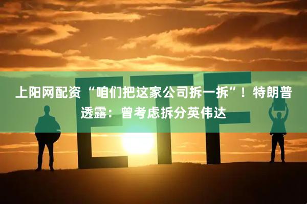 上阳网配资 “咱们把这家公司拆一拆”！特朗普透露：曾考虑拆分英伟达