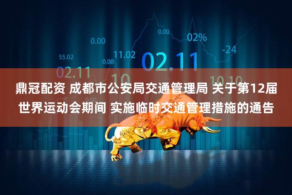 鼎冠配资 成都市公安局交通管理局 关于第12届世界运动会期间 实施临时交通管理措施的通告