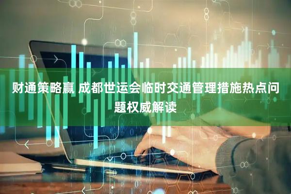 财通策略赢 成都世运会临时交通管理措施热点问题权威解读