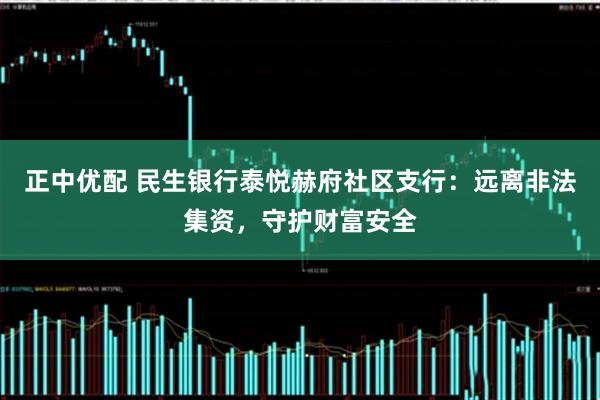 正中优配 民生银行泰悦赫府社区支行：远离非法集资，守护财富安全