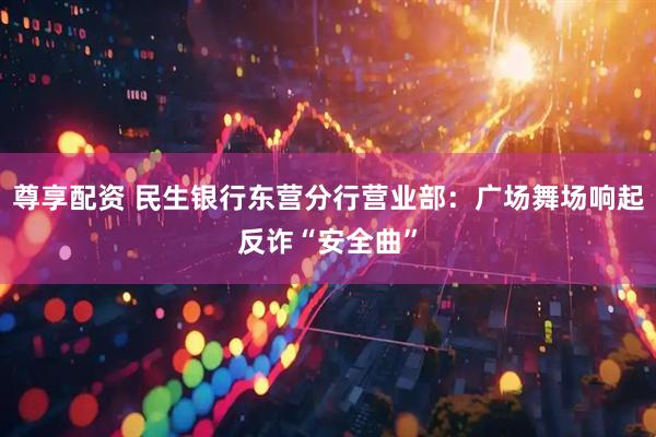尊享配资 民生银行东营分行营业部：广场舞场响起反诈“安全曲”