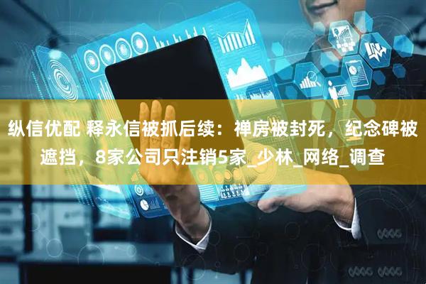 纵信优配 释永信被抓后续：禅房被封死，纪念碑被遮挡，8家公司只注销5家_少林_网络_调查