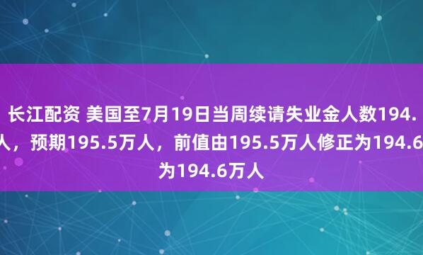 长江配资 美国至7月19日当周续请失业金人数194.6万人，预期195.5万人，前值由195.5万人修正为194.6万人