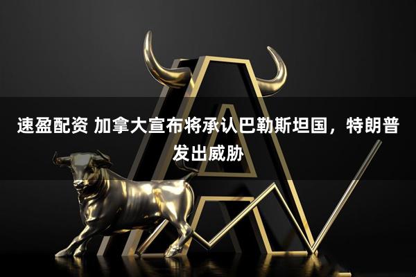 速盈配资 加拿大宣布将承认巴勒斯坦国，特朗普发出威胁
