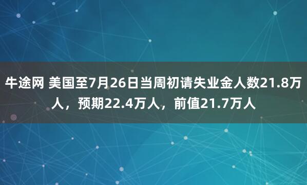 牛途网 美国至7月26日当周初请失业金人数21.8万人，预期22.4万人，前值21.7万人
