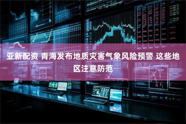 亚新配资 青海发布地质灾害气象风险预警 这些地区注意防范