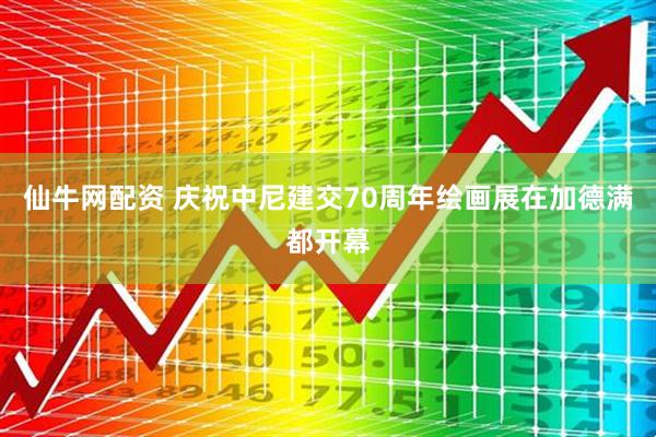 仙牛网配资 庆祝中尼建交70周年绘画展在加德满都开幕
