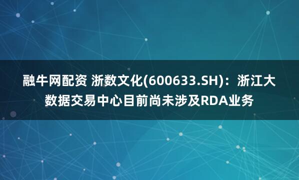 融牛网配资 浙数文化(600633.SH)：浙江大数据交易中心目前尚未涉及RDA业务