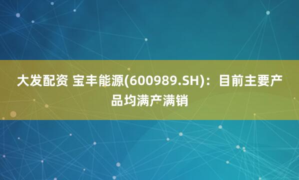 大发配资 宝丰能源(600989.SH)：目前主要产品均满产满销