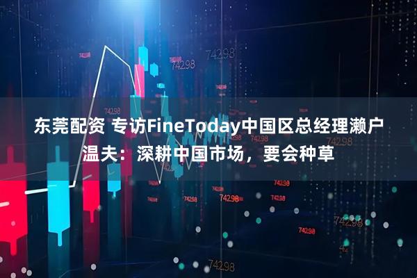 东莞配资 专访FineToday中国区总经理濑户温夫：深耕中国市场，要会种草