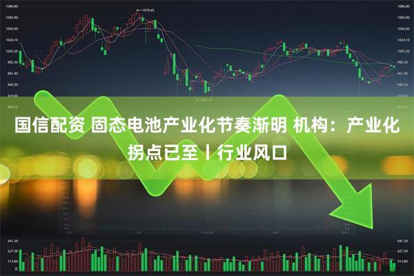 国信配资 固态电池产业化节奏渐明 机构:产业化拐点已至丨行业风口