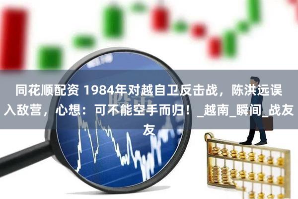 同花顺配资 1984年对越自卫反击战，陈洪远误入敌营，心想：可不能空手而归！_越南_瞬间_战友