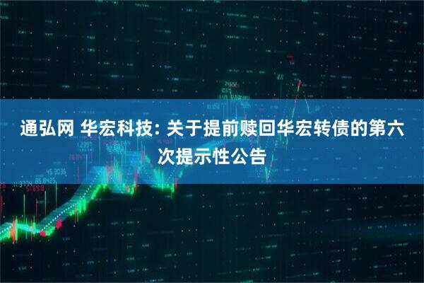 通弘网 华宏科技: 关于提前赎回华宏转债的第六次提示性公告
