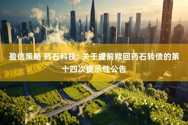 盈信策略 药石科技: 关于提前赎回药石转债的第十四次提示性公告