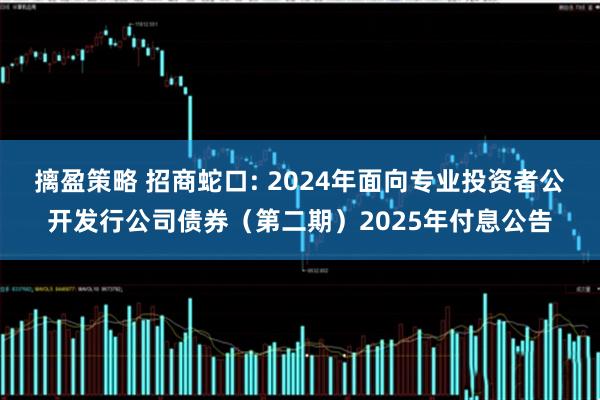 摛盈策略 招商蛇口: 2024年面向专业投资者公开发行公司债券（第二期）2025年付息公告